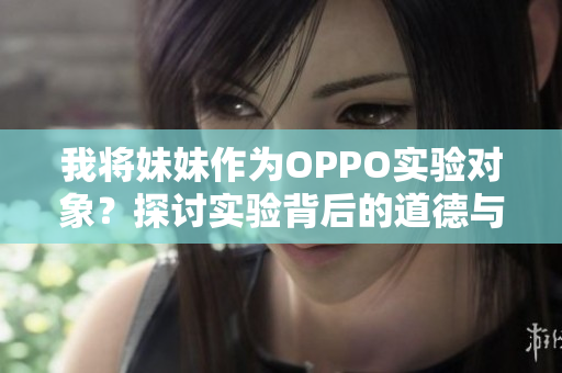 我將妹妹作為OPPO實驗對象？探討實驗背后的道德與科技挑戰(zhàn)