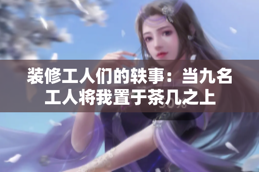 裝修工人們的軼事：當(dāng)九名工人將我置于茶幾之上