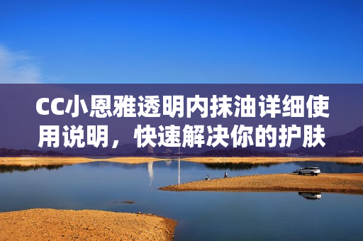 CC小恩雅透明內(nèi)抹油詳細(xì)使用說明，快速解決你的護(hù)膚問題!