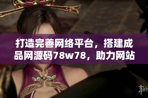 打造完善網(wǎng)絡(luò)平臺(tái)，搭建成品網(wǎng)源碼78w78，助力網(wǎng)站開發(fā)與運(yùn)營