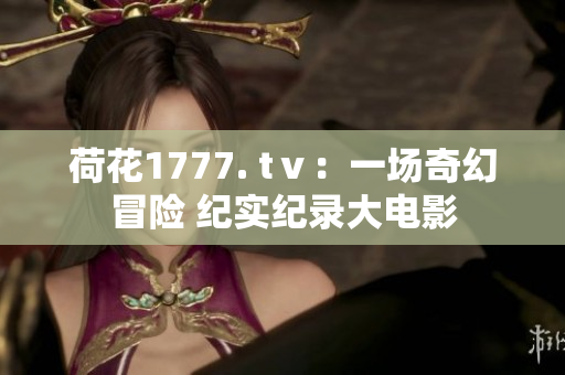 荷花1777. tⅴ：一場(chǎng)奇幻冒險(xiǎn) 紀(jì)實(shí)紀(jì)錄大電影