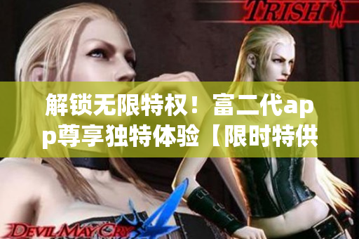 解鎖無(wú)限特權(quán)！富二代app尊享獨(dú)特體驗(yàn)【限時(shí)特供版】