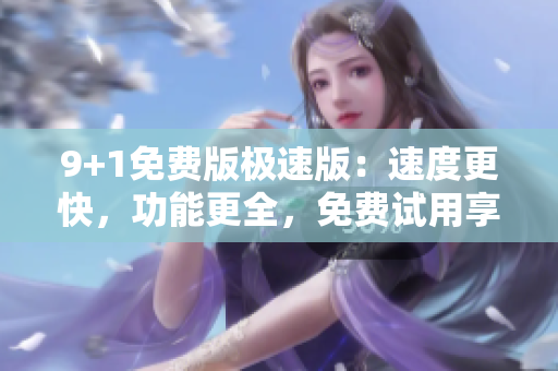 9+1免費(fèi)版極速版：速度更快，功能更全，免費(fèi)試用享不停