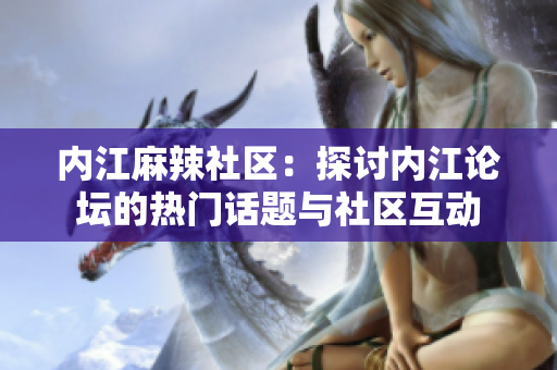內(nèi)江麻辣社區(qū)：探討內(nèi)江論壇的熱門話題與社區(qū)互動(dòng)
