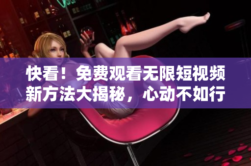 快看！免費(fèi)觀看無限短視頻新方法大揭秘，心動(dòng)不如行動(dòng)