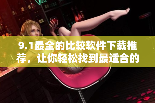 9.1最全的比較軟件下載推薦，讓你輕松找到最適合的軟件