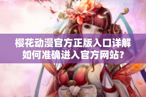 櫻花動漫官方正版入口詳解如何準(zhǔn)確進(jìn)入官方網(wǎng)站？
