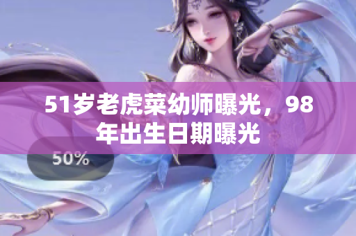 51歲老虎菜幼師曝光，98年出生日期曝光