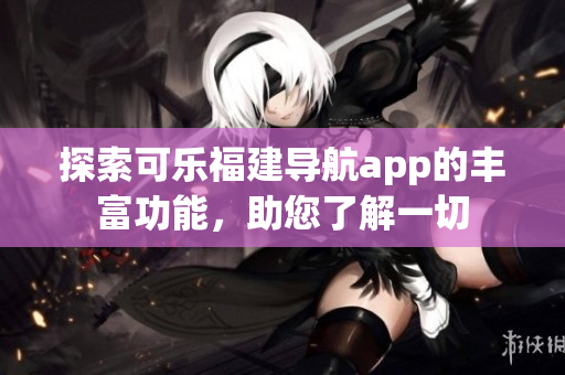 探索可樂福建導(dǎo)航app的豐富功能，助您了解一切