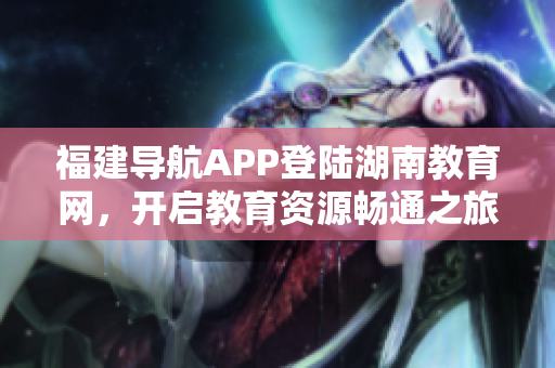 福建導航APP登陸湖南教育網(wǎng)，開啟教育資源暢通之旅