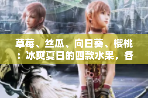 草莓、絲瓜、向日葵、櫻桃：冰爽夏日的四款水果，各自益處如何？