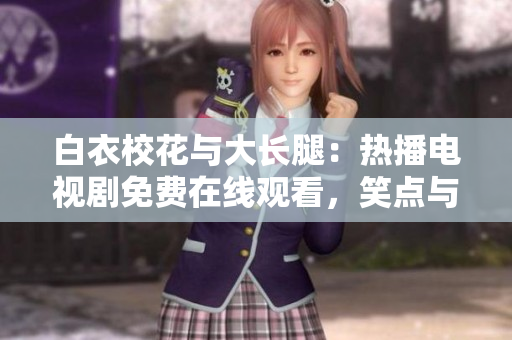 白衣?；ㄅc大長腿：熱播電視劇免費(fèi)在線觀看，笑點(diǎn)與淚點(diǎn)并存的青春故事