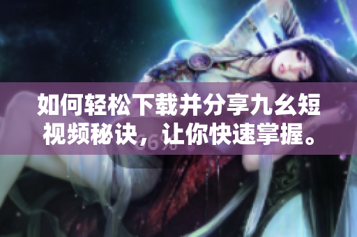 如何輕松下載并分享九幺短視頻秘訣，讓你快速掌握。