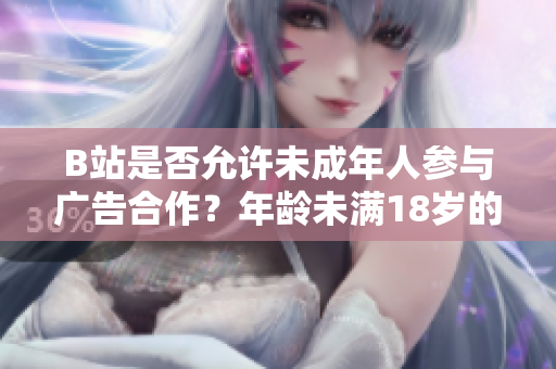 B站是否允許未成年人參與廣告合作？年齡未滿18歲的B站用戶是否能接廣告？