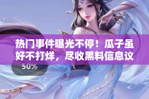 熱門事件曝光不停！瓜子雖好不打烊，盡收黑料信息議論紛紛