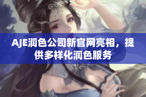 AJE潤色公司新官網(wǎng)亮相，提供多樣化潤色服務(wù)