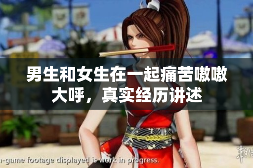 男生和女生在一起痛苦嗷嗷大呼，真實經(jīng)歷講述