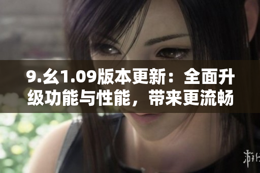 9.幺1.09版本更新：全面升級功能與性能，帶來更流暢的使用體驗