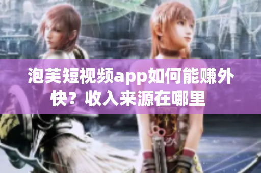 泡芙短視頻app如何能賺外快？收入來源在哪里 