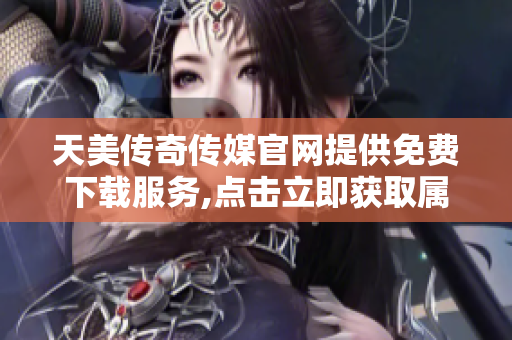 天美傳奇?zhèn)髅焦倬W(wǎng)提供免費下載服務(wù),點擊立即獲取屬于你的專屬游戲體驗!