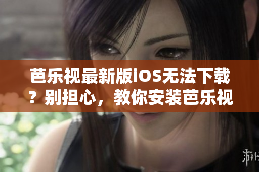 芭樂視最新版iOS無法下載？別擔(dān)心，教你安裝芭樂視舊版本APP的方法