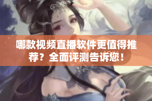 哪款視頻直播軟件更值得推薦？全面評(píng)測(cè)告訴您！