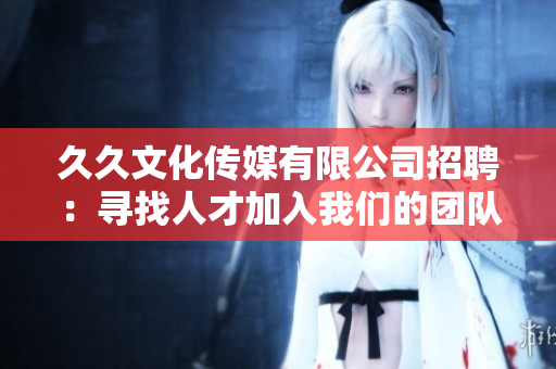 久久文化傳媒有限公司招聘：尋找人才加入我們的團(tuán)隊(duì)，共創(chuàng)輝煌！