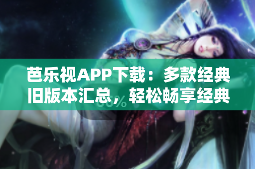 芭樂視APP下載：多款經(jīng)典舊版本匯總，輕松暢享經(jīng)典影視大全
