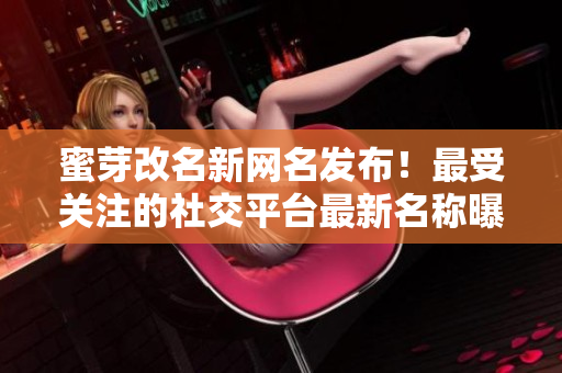 蜜芽改名新網(wǎng)名發(fā)布！最受關(guān)注的社交平臺(tái)最新名稱曝光