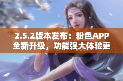 2.5.2版本發(fā)布：粉色APP全新升級，功能強(qiáng)大體驗(yàn)更佳
