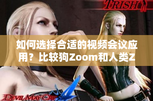 如何選擇合適的視頻會(huì)議應(yīng)用？比較狗Zoom和人類Zoom，分別適合哪些場景？
