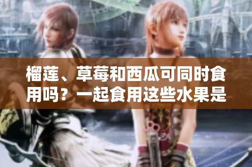 榴蓮、草莓和西瓜可同時(shí)食用嗎？一起食用這些水果是否會引起不適？