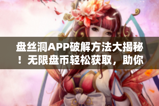 盤絲洞APP破解方法大揭秘！無限盤幣輕松獲取，助你暢享無限資源!
