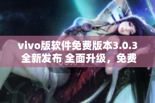 vivo版軟件免費(fèi)版本3.0.3 全新發(fā)布 全面升級，免費(fèi)體驗(yàn)更優(yōu)質(zhì)