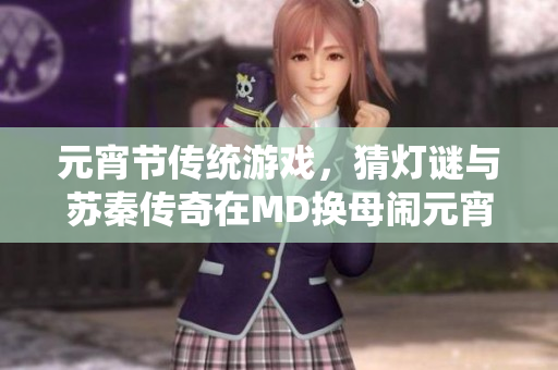 元宵節(jié)傳統(tǒng)游戲，猜燈謎與蘇秦傳奇在MD換母鬧元宵主題下煥發(fā)新生命