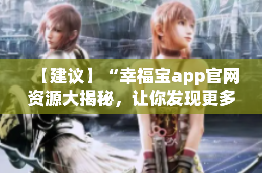 【建議】“幸福寶app官網(wǎng)資源大揭秘，讓你發(fā)現(xiàn)更多幸福密碼！”
