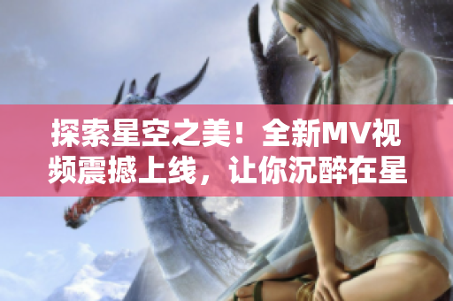 探索星空之美！全新MV視頻震撼上線，讓你沉醉在星辰的美妙世界