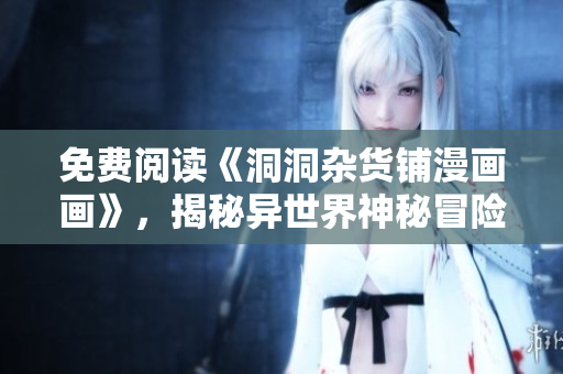免費(fèi)閱讀《洞洞雜貨鋪漫畫(huà)畫(huà)》，揭秘異世界神秘冒險(xiǎn)