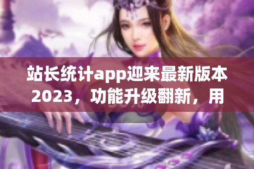 站長統(tǒng)計app迎來最新版本2023，功能升級翻新，用戶體驗大幅提升
