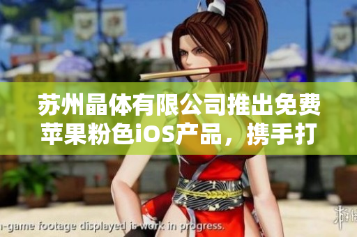 蘇州晶體有限公司推出免費(fèi)蘋果粉色iOS產(chǎn)品，攜手打造時(shí)尚潮流新生活
