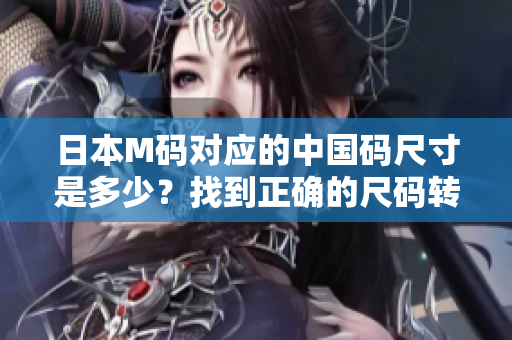 日本M碼對應(yīng)的中國碼尺寸是多少？找到正確的尺碼轉(zhuǎn)換方法!