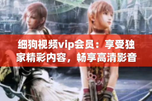 細(xì)狗視頻vip會員：享受獨家精彩內(nèi)容，暢享高清影音快感