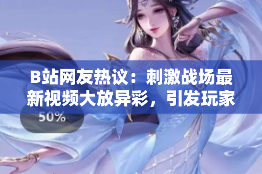 B站網(wǎng)友熱議：刺激戰(zhàn)場(chǎng)最新視頻大放異彩，引發(fā)玩家熱烈討論