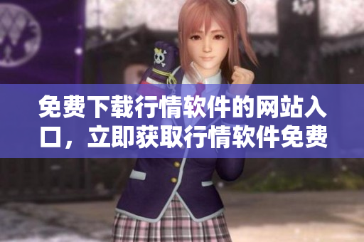 免費(fèi)下載行情軟件的網(wǎng)站入口，立即獲取行情軟件免費(fèi)下載通道