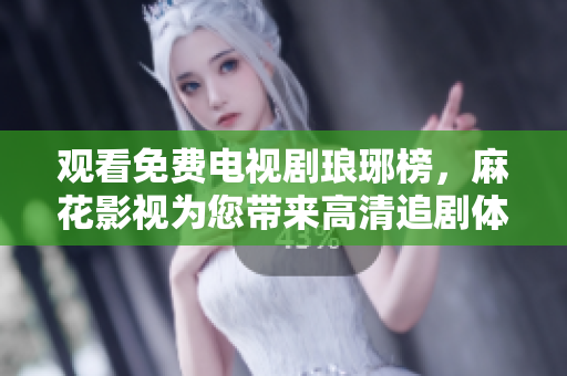 觀看免費電視劇瑯琊榜，麻花影視為您帶來高清追劇體驗