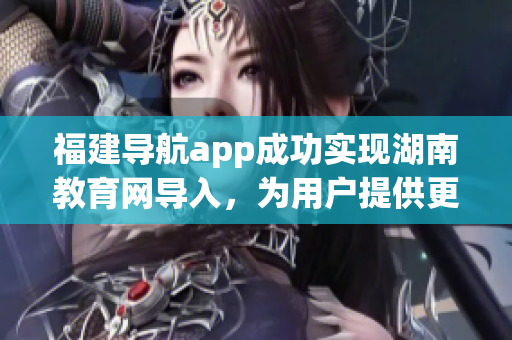 福建導(dǎo)航app成功實現(xiàn)湖南教育網(wǎng)導(dǎo)入，為用戶提供更便捷的教育資源獲取方式