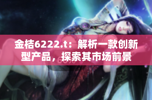 金桔6222.t：解析一款創(chuàng)新型產(chǎn)品，探索其市場前景