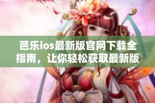芭樂ios最新版官網(wǎng)下載全指南，讓你輕松獲取最新版本入口