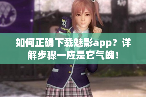 如何正確下載魅影app？詳解步驟一應(yīng)是它氣魄！