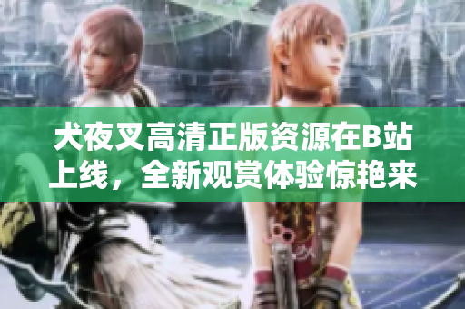 犬夜叉高清正版資源在B站上線，全新觀賞體驗驚艷來襲